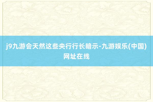 j9九游会天然这些央行行长暗示-九游娱乐(中国)网址在线