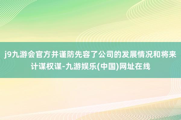j9九游会官方并谨防先容了公司的发展情况和将来计谋权谋-九游娱乐(中国)网址在线