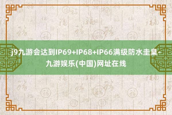 j9九游会达到IP69+IP68+IP66满级防水圭臬-九游娱乐(中国)网址在线