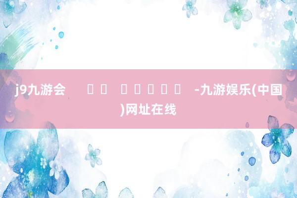 j9九游会      		  					  -九游娱乐(中国)网址在线
