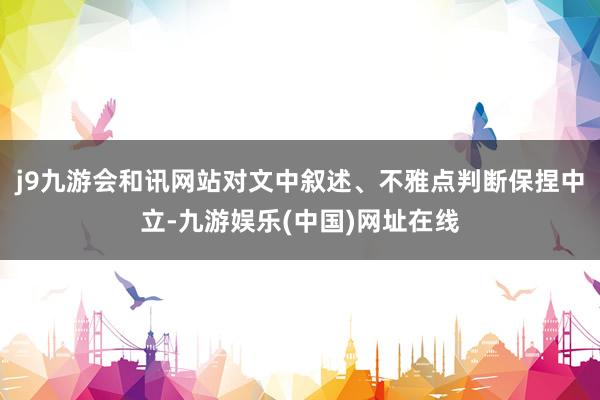 j9九游会和讯网站对文中叙述、不雅点判断保捏中立-九游娱乐(中国)网址在线