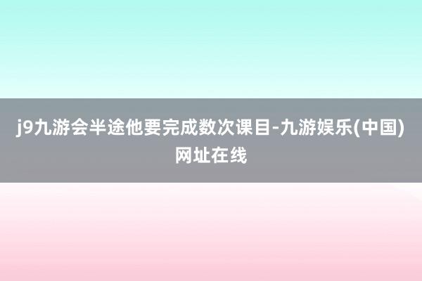 j9九游会半途他要完成数次课目-九游娱乐(中国)网址在线