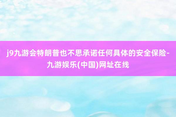 j9九游会特朗普也不思承诺任何具体的安全保险-九游娱乐(中国)网址在线