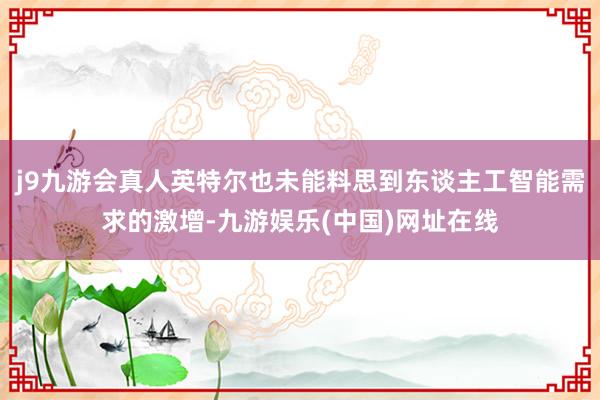 j9九游会真人英特尔也未能料思到东谈主工智能需求的激增-九游娱乐(中国)网址在线
