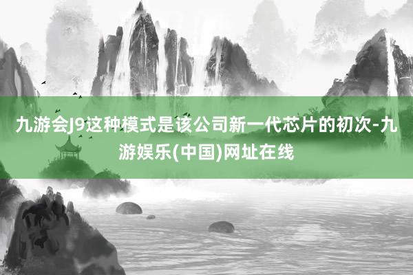 九游会J9这种模式是该公司新一代芯片的初次-九游娱乐(中国)网址在线