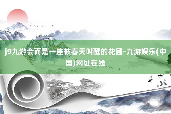 j9九游会而是一座被春天叫醒的花圃-九游娱乐(中国)网址在线