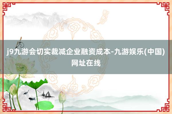 j9九游会切实裁减企业融资成本-九游娱乐(中国)网址在线