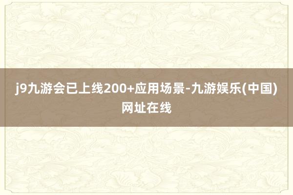 j9九游会已上线200+应用场景-九游娱乐(中国)网址在线