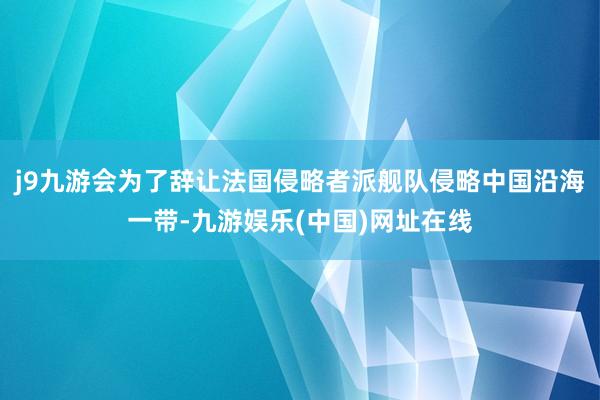 j9九游会为了辞让法国侵略者派舰队侵略中国沿海一带-九游娱乐(中国)网址在线