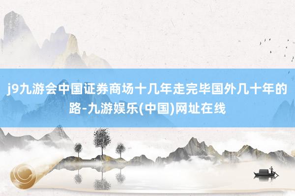 j9九游会中国证券商场十几年走完毕国外几十年的路-九游娱乐(中国)网址在线