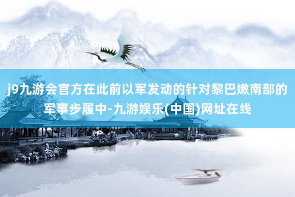 j9九游会官方在此前以军发动的针对黎巴嫩南部的军事步履中-九游娱乐(中国)网址在线
