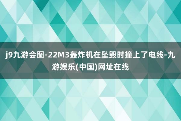 j9九游会图-22M3轰炸机在坠毁时撞上了电线-九游娱乐(中国)网址在线