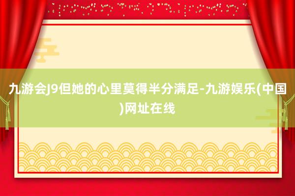 九游会J9但她的心里莫得半分满足-九游娱乐(中国)网址在线