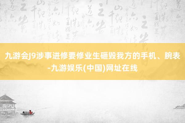 九游会J9涉事进修要修业生砸毁我方的手机、腕表-九游娱乐(中国)网址在线