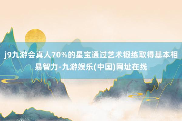 j9九游会真人70%的星宝通过艺术锻练取得基本相易智力-九游娱乐(中国)网址在线