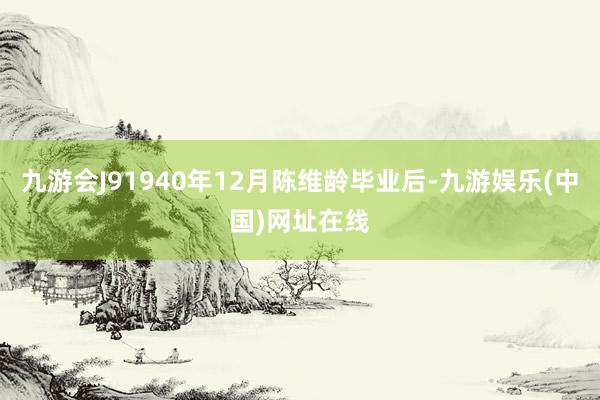 九游会J91940年12月陈维龄毕业后-九游娱乐(中国)网址在线