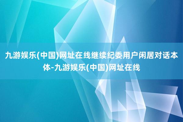 九游娱乐(中国)网址在线继续纪委用户闲居对话本体-九游娱乐(中国)网址在线