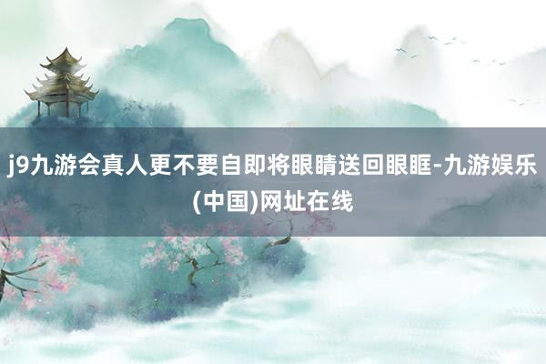 j9九游会真人更不要自即将眼睛送回眼眶-九游娱乐(中国)网址在线