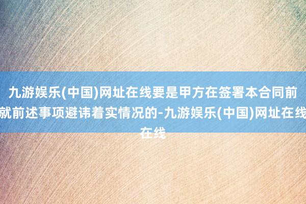 九游娱乐(中国)网址在线要是甲方在签署本合同前就前述事项避讳着实情况的-九游娱乐(中国)网址在线