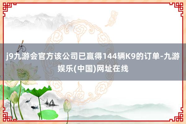 j9九游会官方该公司已赢得144辆K9的订单-九游娱乐(中国)网址在线