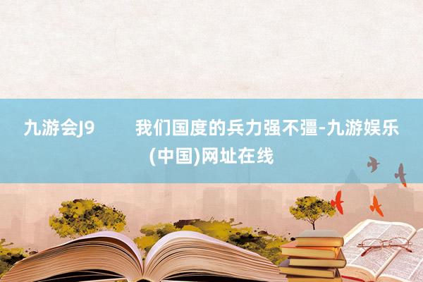 九游会J9        我们国度的兵力强不彊-九游娱乐(中国)网址在线