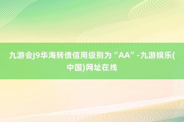 九游会J9华海转债信用级别为“AA”-九游娱乐(中国)网址在线