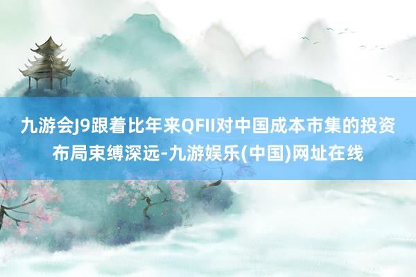 九游会J9跟着比年来QFII对中国成本市集的投资布局束缚深远-九游娱乐(中国)网址在线