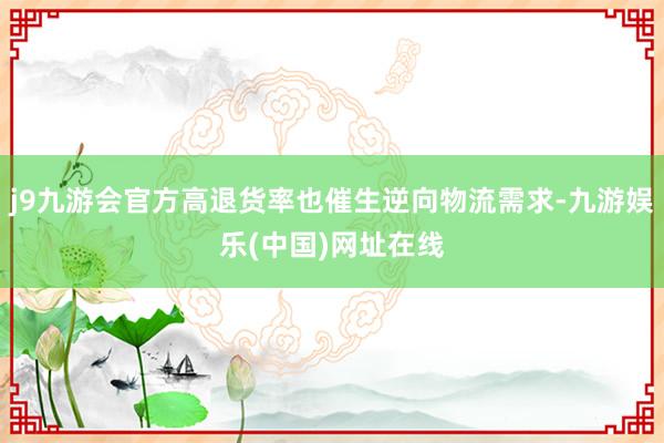 j9九游会官方高退货率也催生逆向物流需求-九游娱乐(中国)网址在线