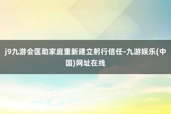 j9九游会匡助家庭重新建立躬行信任-九游娱乐(中国)网址在线