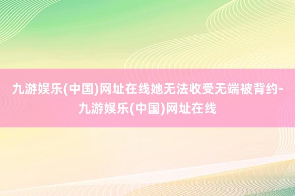 九游娱乐(中国)网址在线她无法收受无端被背约-九游娱乐(中国)网址在线