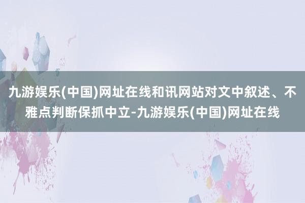 九游娱乐(中国)网址在线和讯网站对文中叙述、不雅点判断保抓中立-九游娱乐(中国)网址在线