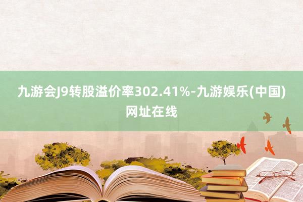 九游会J9转股溢价率302.41%-九游娱乐(中国)网址在线