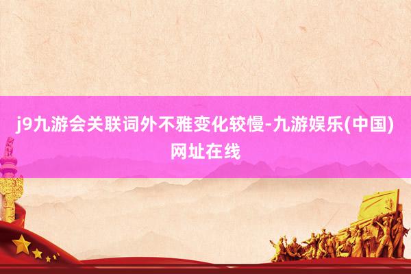 j9九游会关联词外不雅变化较慢-九游娱乐(中国)网址在线