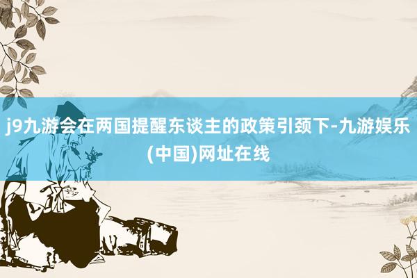 j9九游会在两国提醒东谈主的政策引颈下-九游娱乐(中国)网址在线