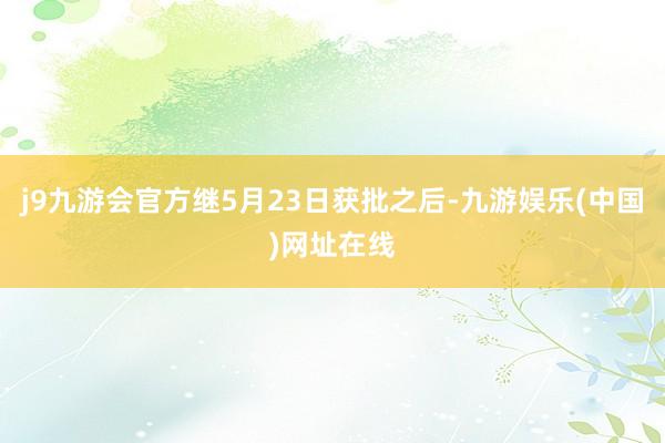 j9九游会官方继5月23日获批之后-九游娱乐(中国)网址在线