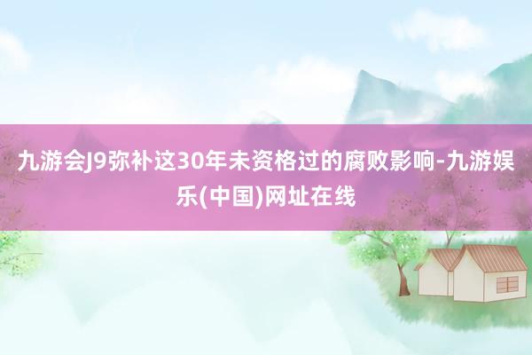 九游会J9弥补这30年未资格过的腐败影响-九游娱乐(中国)网址在线
