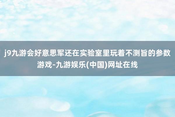 j9九游会好意思军还在实验室里玩着不测旨的参数游戏-九游娱乐(中国)网址在线