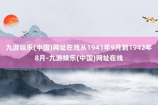 九游娱乐(中国)网址在线从1941年9月到1942年8月-九游娱乐(中国)网址在线