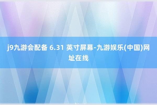 j9九游会配备 6.31 英寸屏幕-九游娱乐(中国)网址在线
