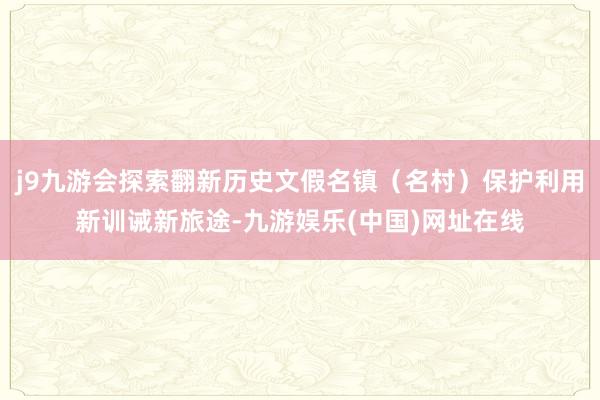 j9九游会探索翻新历史文假名镇（名村）保护利用新训诫新旅途-九游娱乐(中国)网址在线