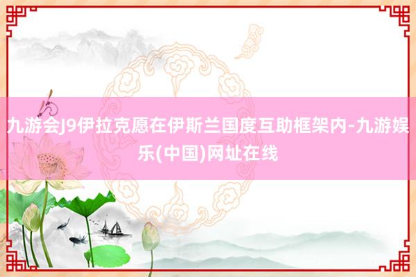 九游会J9伊拉克愿在伊斯兰国度互助框架内-九游娱乐(中国)网址在线