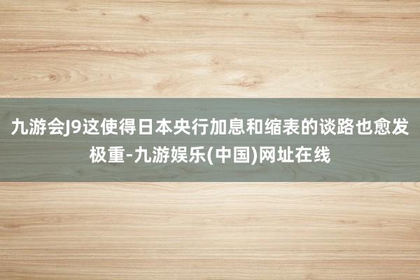 九游会J9这使得日本央行加息和缩表的谈路也愈发极重-九游娱乐(中国)网址在线