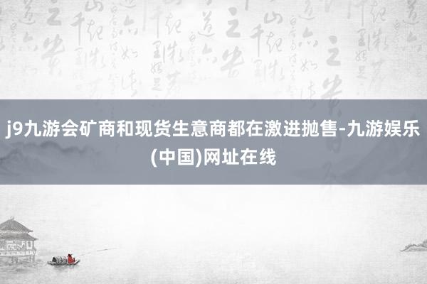 j9九游会矿商和现货生意商都在激进抛售-九游娱乐(中国)网址在线