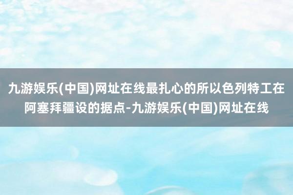 九游娱乐(中国)网址在线最扎心的所以色列特工在阿塞拜疆设的据点-九游娱乐(中国)网址在线