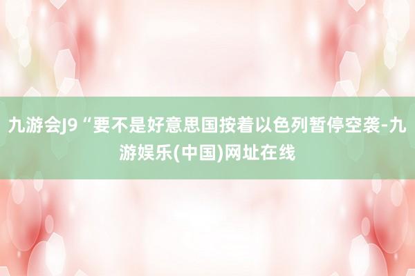 九游会J9“要不是好意思国按着以色列暂停空袭-九游娱乐(中国)网址在线