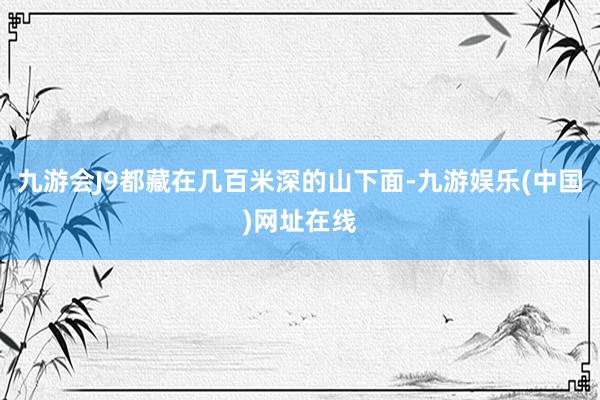 九游会J9都藏在几百米深的山下面-九游娱乐(中国)网址在线