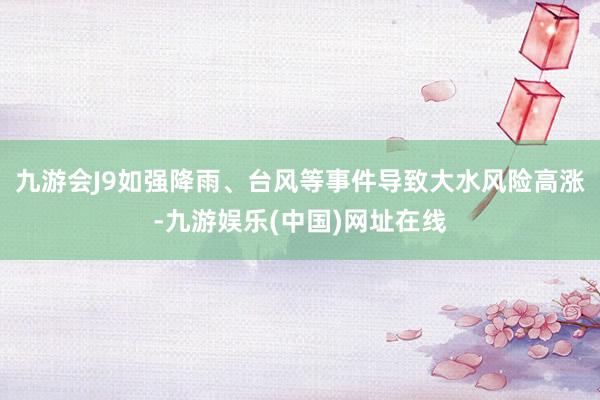 九游会J9如强降雨、台风等事件导致大水风险高涨-九游娱乐(中国)网址在线