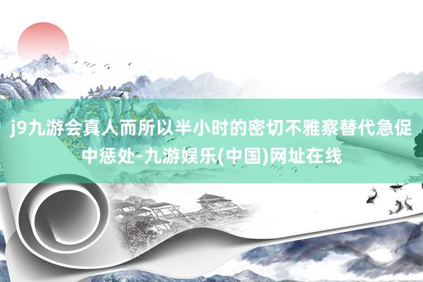 j9九游会真人而所以半小时的密切不雅察替代急促中惩处-九游娱乐(中国)网址在线