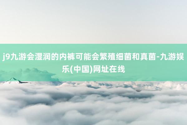 j9九游会湿润的内裤可能会繁殖细菌和真菌-九游娱乐(中国)网址在线