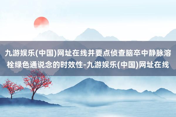 九游娱乐(中国)网址在线并要点侦查脑卒中静脉溶栓绿色通说念的时效性-九游娱乐(中国)网址在线